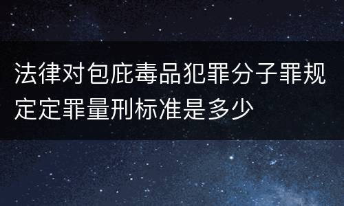 法律对包庇毒品犯罪分子罪规定定罪量刑标准是多少