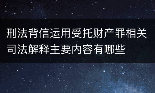 刑法背信运用受托财产罪相关司法解释主要内容有哪些