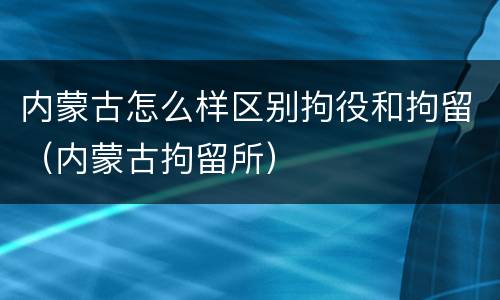 内蒙古怎么样区别拘役和拘留（内蒙古拘留所）