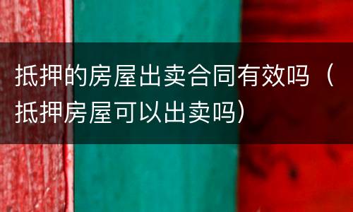 抵押的房屋出卖合同有效吗（抵押房屋可以出卖吗）