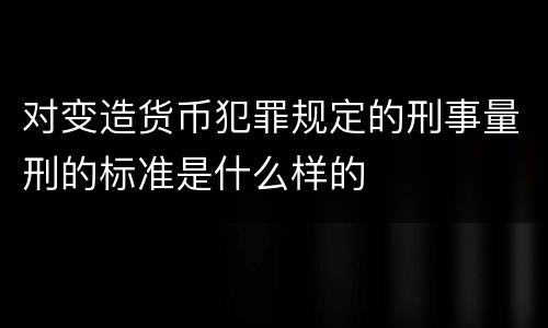 对变造货币犯罪规定的刑事量刑的标准是什么样的