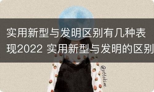 实用新型与发明区别有几种表现2022 实用新型与发明的区别有哪些