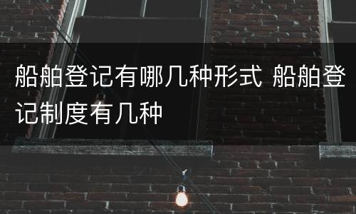 船舶登记有哪几种形式 船舶登记制度有几种
