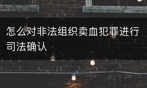 怎么对非法组织卖血犯罪进行司法确认