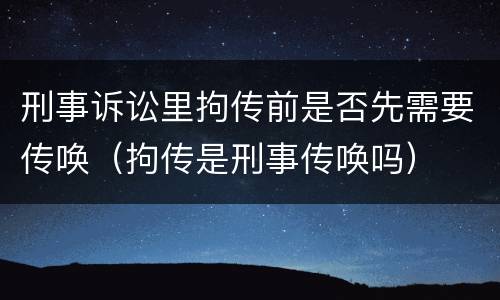 刑事诉讼里拘传前是否先需要传唤（拘传是刑事传唤吗）
