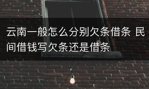 云南一般怎么分别欠条借条 民间借钱写欠条还是借条