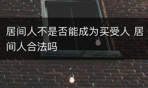 居间人不是否能成为买受人 居间人合法吗