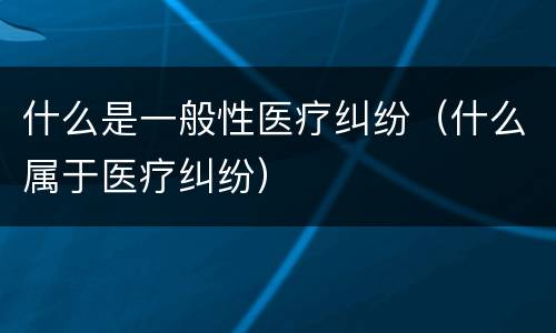 什么是一般性医疗纠纷（什么属于医疗纠纷）