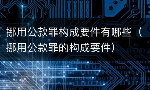 挪用公款罪构成要件有哪些（挪用公款罪的构成要件）