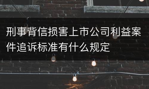 刑事背信损害上市公司利益案件追诉标准有什么规定