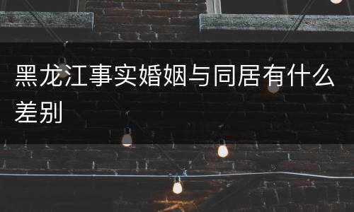 黑龙江事实婚姻与同居有什么差别