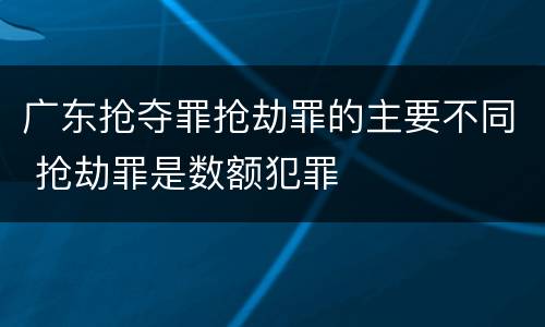 广东抢夺罪抢劫罪的主要不同 抢劫罪是数额犯罪
