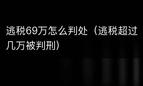 逃税69万怎么判处（逃税超过几万被判刑）