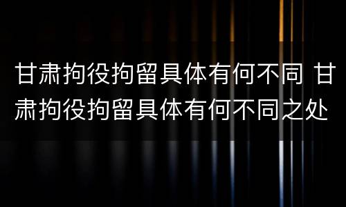甘肃拘役拘留具体有何不同 甘肃拘役拘留具体有何不同之处