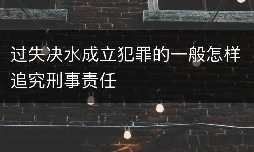 过失决水成立犯罪的一般怎样追究刑事责任