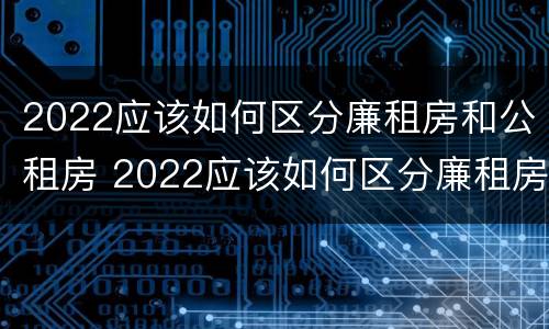 2022应该如何区分廉租房和公租房 2022应该如何区分廉租房和公租房呢