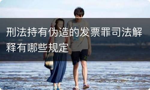 刑法持有伪造的发票罪司法解释有哪些规定