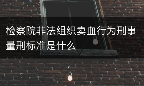 检察院非法组织卖血行为刑事量刑标准是什么