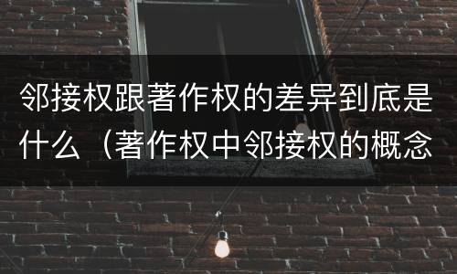 邻接权跟著作权的差异到底是什么（著作权中邻接权的概念特点）