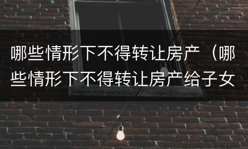 哪些情形下不得转让房产（哪些情形下不得转让房产给子女）