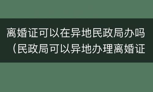 离婚证可以在异地民政局办吗（民政局可以异地办理离婚证吗）
