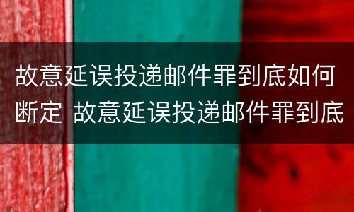 故意延误投递邮件罪到底如何断定 故意延误投递邮件罪到底如何断定