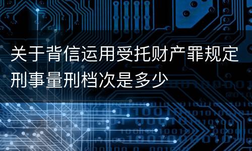 关于背信运用受托财产罪规定刑事量刑档次是多少