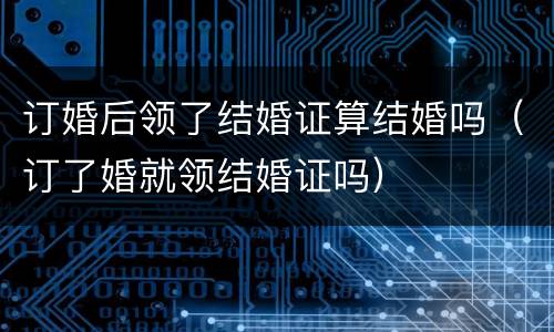 订婚后领了结婚证算结婚吗（订了婚就领结婚证吗）