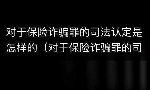 对于保险诈骗罪的司法认定是怎样的（对于保险诈骗罪的司法认定是怎样的呢）