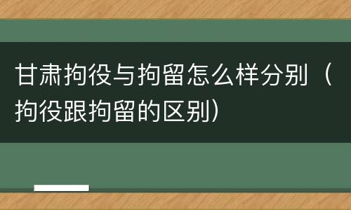 甘肃拘役与拘留怎么样分别（拘役跟拘留的区别）