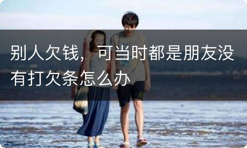 别人欠钱，可当时都是朋友没有打欠条怎么办