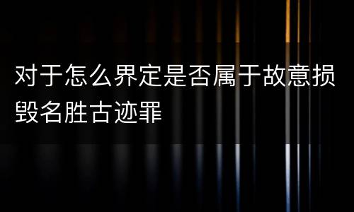 对于怎么界定是否属于故意损毁名胜古迹罪