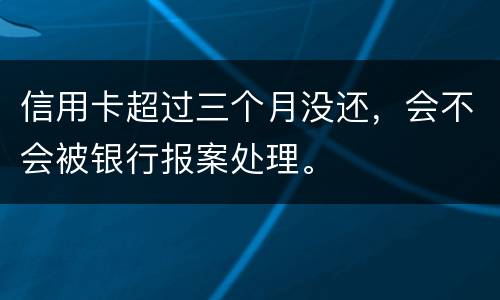 信用卡超过三个月没还，会不会被银行报案处理。