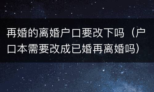 再婚的离婚户口要改下吗（户口本需要改成已婚再离婚吗）