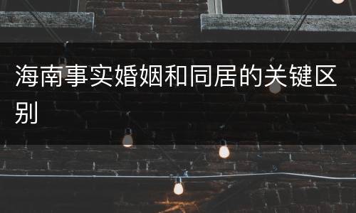 海南事实婚姻和同居的关键区别