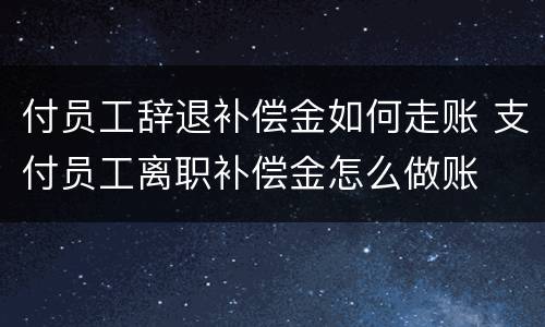 付员工辞退补偿金如何走账 支付员工离职补偿金怎么做账