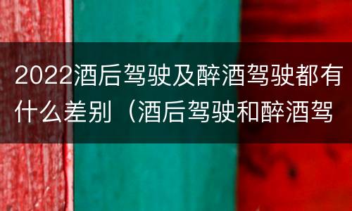 2022酒后驾驶及醉酒驾驶都有什么差别（酒后驾驶和醉酒驾驶处罚新标准）