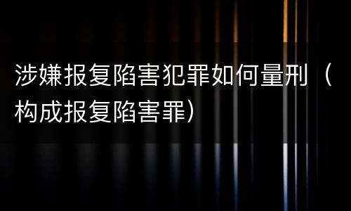 涉嫌报复陷害犯罪如何量刑（构成报复陷害罪）