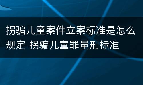 拐骗儿童案件立案标准是怎么规定 拐骗儿童罪量刑标准