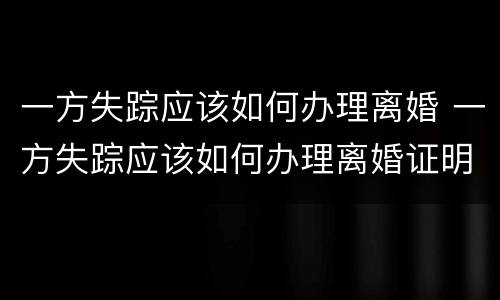 一方失踪应该如何办理离婚 一方失踪应该如何办理离婚证明
