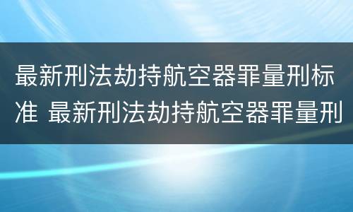 最新刑法劫持航空器罪量刑标准 最新刑法劫持航空器罪量刑标准表