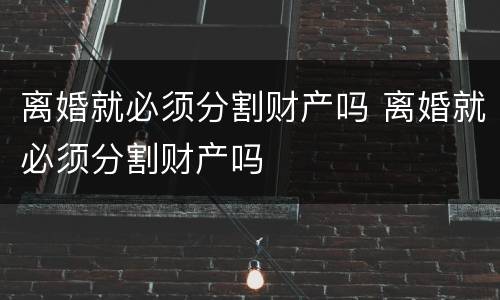 离婚就必须分割财产吗 离婚就必须分割财产吗