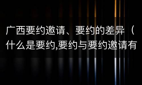 广西要约邀请、要约的差异（什么是要约,要约与要约邀请有什么区别）