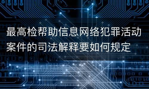 最高检帮助信息网络犯罪活动案件的司法解释要如何规定