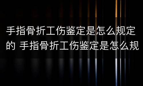 手指骨折工伤鉴定是怎么规定的 手指骨折工伤鉴定是怎么规定的呢