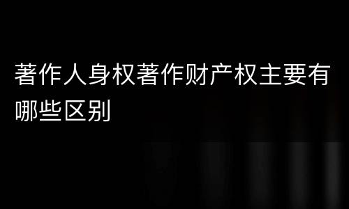 著作人身权著作财产权主要有哪些区别