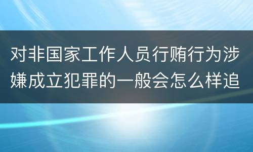 对非国家工作人员行贿行为涉嫌成立犯罪的一般会怎么样追究刑事责任