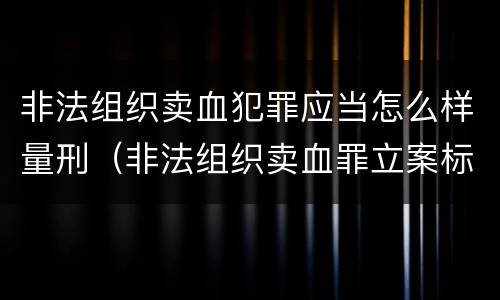 非法组织卖血犯罪应当怎么样量刑（非法组织卖血罪立案标准）