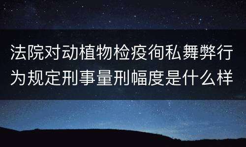 法院对动植物检疫徇私舞弊行为规定刑事量刑幅度是什么样
