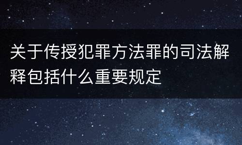 关于传授犯罪方法罪的司法解释包括什么重要规定